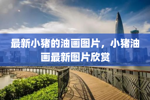 最新小猪的油画图片,小猪油画最新图片欣赏中山市多米克自动化设备有限公司