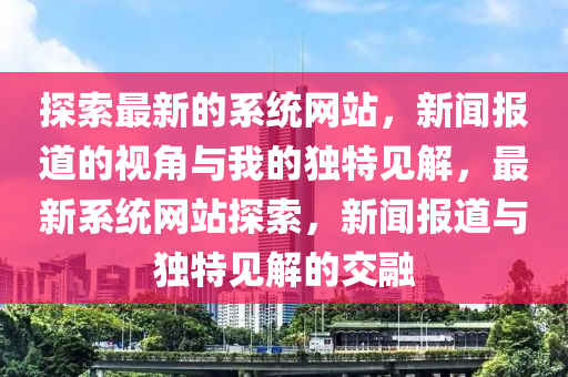 探索最新的系统网站，新闻报道的视角与我的独特见解，最新系统网站探索，新闻报道与独特见解的交融中山市多米克自动化设备有限公司