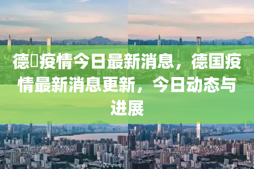 德囯疫情今日最新消息,德国疫情最新消息更新,今日动态与进展中山市多米克自动化设备有限公司
