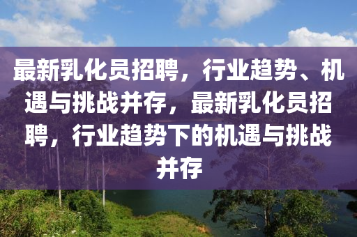 最新乳化员招聘,行业中山市多米克自动化设备有限公司趋势、机遇与挑战并存,最新乳化员招聘,行业趋势下的机遇与挑战并存