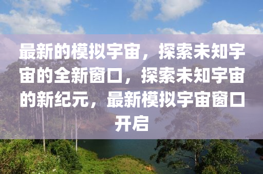 最新的模拟宇宙，探索未知宇宙的全新窗口，探索未知宇宙的新纪元，最新模拟宇宙窗口中山市多米克自动化设备有限公司开启