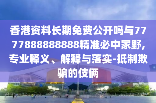 香港资料长期免费公开吗与777788888中山市多米克自动化设备有限公司8888精准必中家野,专业释义、解释与落实-抵制欺骗的伎俩