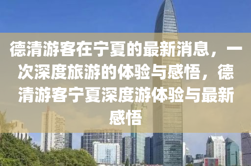 德清游客在宁夏的最新消息,一次深度旅游的体验与感悟,德清游客宁夏深度游体验与最新感悟中山市多米克自动化设备有限公司