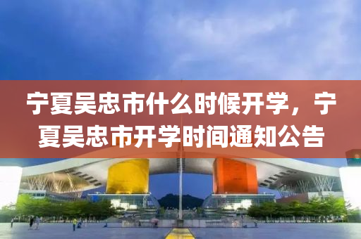 宁夏吴忠市什么时候开学,宁夏吴忠市开学时间通知公告中山市多米克自动化设备有限公司