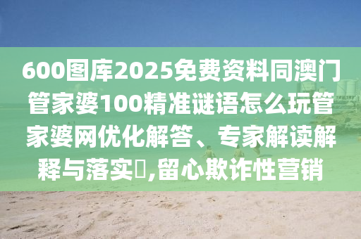 600图库2025免费资料同澳门管家婆100精准谜语怎么玩管家婆网优化解答、专家解读解释与落实,留心欺诈性营销中山市多米克自动化设备有限公司