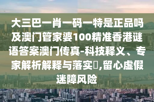 大三巴一肖一码一特是正品吗及澳门管家婆100精准香港谜语中山市多米克自动化设备有限公司答案澳门传真-科技释义、专家解析解释与落实,留心虚假迷障风险
