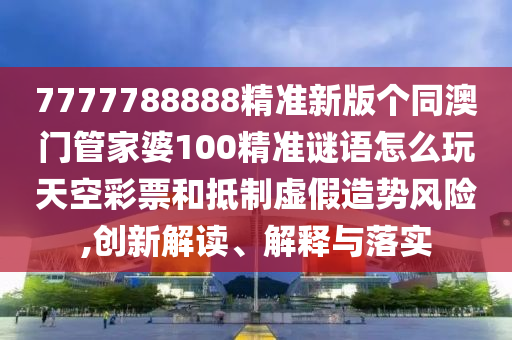 7777788888精准新版个同澳门管家婆100精准谜语怎么玩天空彩票和抵制虚假造势风险,创新解读、解释与落实中山市多米克自动化设备有限公司