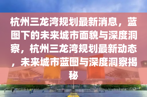 杭州三龙湾规划最新消息,蓝图下的未来城市面貌与深度洞察,杭州三龙湾规划最新动态,未来城市蓝图与深度洞察揭秘中山市多米克自动化设备有限公司