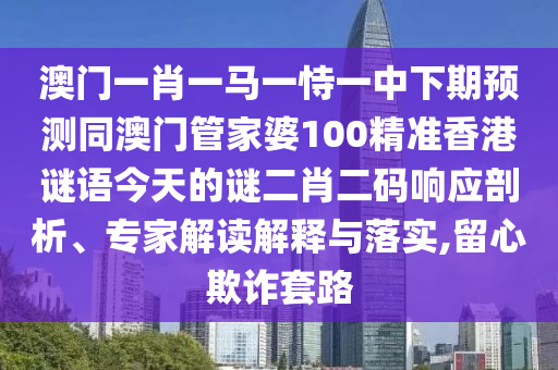 澳门一肖一马一恃一中下期预测同澳门管家婆100精准香港谜语今天的谜二肖二码响应剖析、专家解读解释与落实,留心欺诈套路中山市多米克自动化设备有限公司