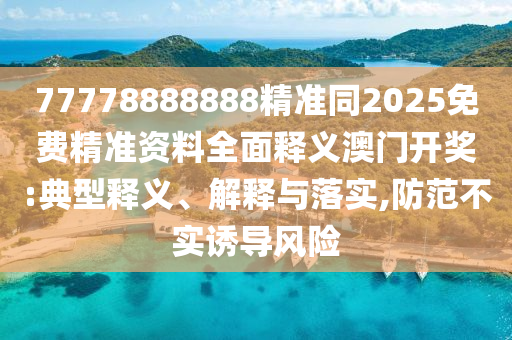 77778888888精准同中山市多米克自动化设备有限公司2025免费精准资料全面释义澳门开奖:典型释义、解释与落实,防范不实诱导风险