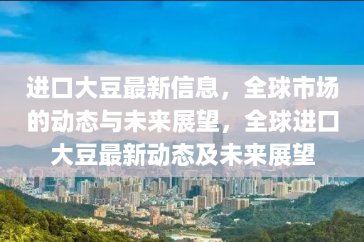 进口大豆最新信息，全球市场的动态与未来展望，全球进口大豆最新动态及未来展望中山市多米克自动化设备有限公司