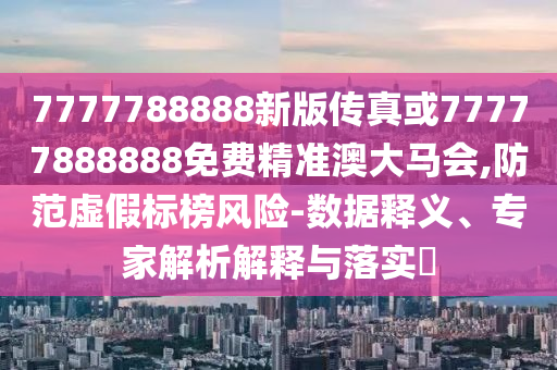 7777788888新版传真或7777中山市多米克自动化设备有限公司7888888免费精准澳大马会,防范虚假标榜风险-数据释义、专家解析解释与落实