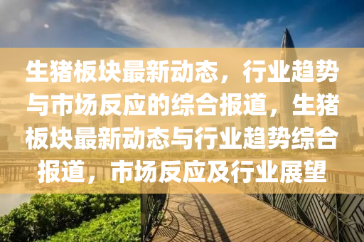 生猪板块最新动态，行业趋中山市多米克自动化设备有限公司势与市场反应的综合报道，生猪板块最新动态与行业趋势综合报道，市场反应及行业展望
