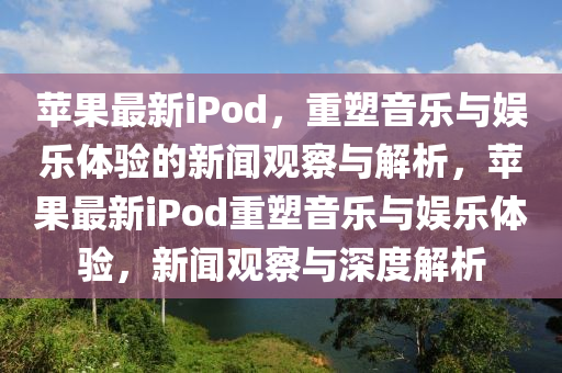 苹果最新iPod,重塑音乐与娱乐体验的新闻观察与解析,苹果最新iPod重塑音乐与娱乐体验,新闻观察与深度解析中山市多米克自动化设备有限公司