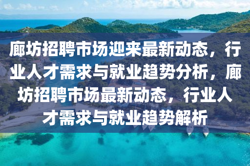 廊坊招聘市场迎来最新动态,行业人才需求与就业趋势分析,廊坊招聘市场最新动态,行业人才需求与就业趋势解析中山市多米克自动化设备有限公司
