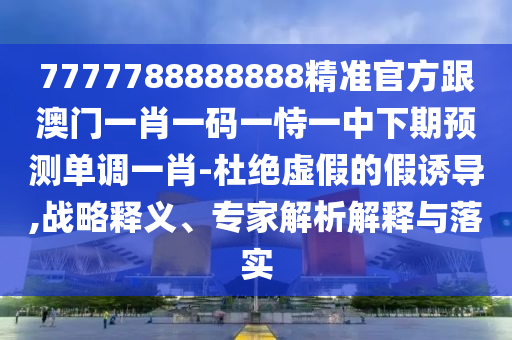 7777788888888精准官方跟澳门一肖一码一恃一中下期预测单调一中山市多米克自动化设备有限公司肖-杜绝虚假的假诱导,战略释义、专家解析解释与落实