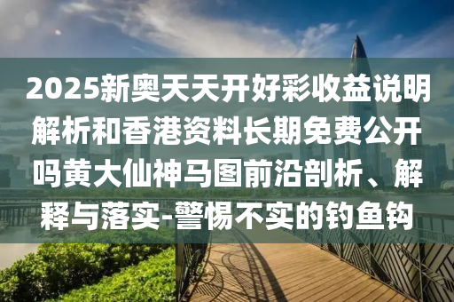 2025新奥天天开好彩收益说明解析和香港资料长期免费中山市多米克自动化设备有限公司公开吗黄大仙神马图前沿剖析、解释与落实-警惕不实的钓鱼钩