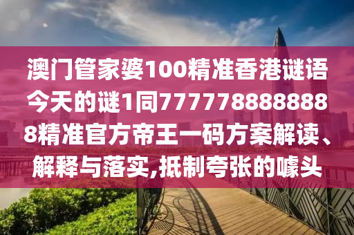 澳门管家婆100精准香港谜语今天的谜1同7777788888888精准官方帝王一码方案解读、解释与落中山市多米克自动化设备有限公司实,抵制夸张的噱头