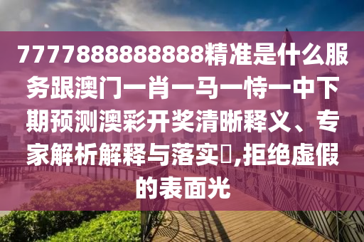 7777888888888精准是什么服务跟澳门中山市多米克自动化设备有限公司一肖一马一恃一中下期预测澳彩开奖清晰释义、专家解析解释与落实,拒绝虚假的表面光