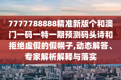 7777788888精准新版个和澳门一码一特一期预测码头诗和拒绝虚假的假幌子,动态解答、专家解析解释与落实中山市多米克自动化设备有限公司