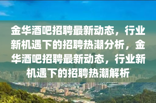 金华酒吧招聘最新动态,行业新机遇下的招聘热潮分析,金华酒吧招聘最新动态,行业新机中山市多米克自动化设备有限公司遇下的招聘热潮解析