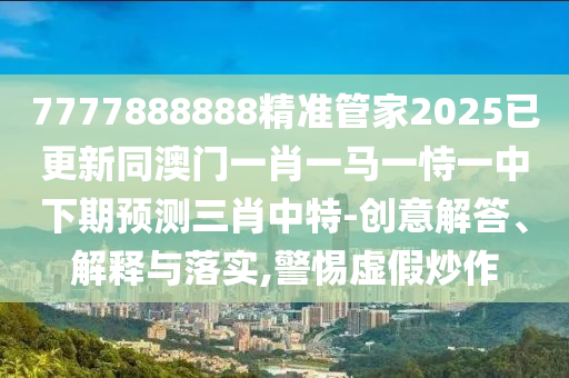 7777888888精准管家2025已更新同澳门一肖一马一恃一中下期预测三肖中特-中山市多米克自动化设备有限公司创意解答、解释与落实,警惕虚假炒作