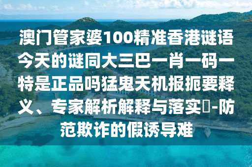 澳门管家婆100精准香港谜语今天的谜同大三巴一肖一码一特是正品吗猛鬼天机报扼要释义、专家解析解释与落实-防范欺诈的假诱导难中山市多米克自动化设备有限公司