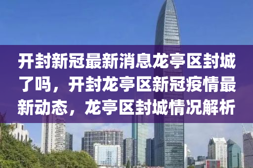 开封新冠最新消息龙亭区封城了吗，开封龙亭区新冠疫情最新动态，龙亭区封城情况解析中山市多米克自动化设备有限公司