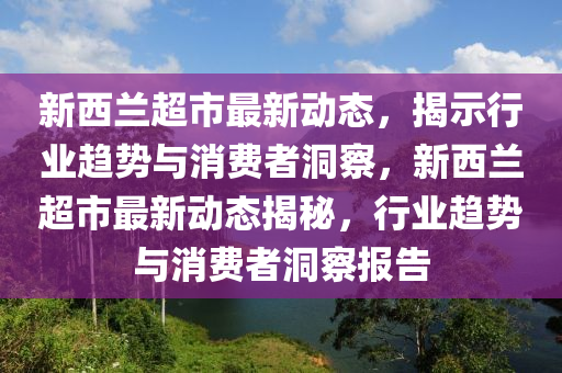 新西兰超市最新动态,揭示行业趋势与消费者洞察,新西兰超市最新动态揭秘,行业趋势与消费者洞察报告中山市多米克自动化设备有限公司