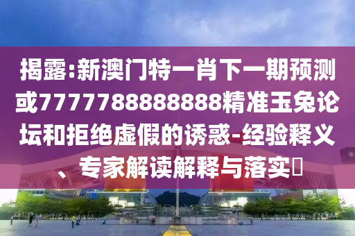 揭露:新澳门特一肖下一期预测或7777788888888精准玉兔论坛和拒绝虚假的诱惑-经验释义、专家解读解释与落实​中山市多米克自动化设备有限公司