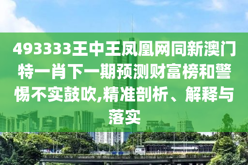 493333王中王中山市多米克自动化设备有限公司凤凰网同新澳门特一肖下一期预测财富榜和警惕不实鼓吹,精准剖析、解释与落实