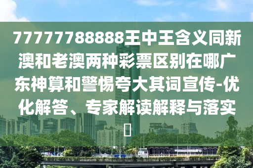77777788888王中中山市多米克自动化设备有限公司王含义同新澳和老澳两种彩票区别在哪广东神算和警惕夸大其词宣传-优化解答、专家解读解释与落实