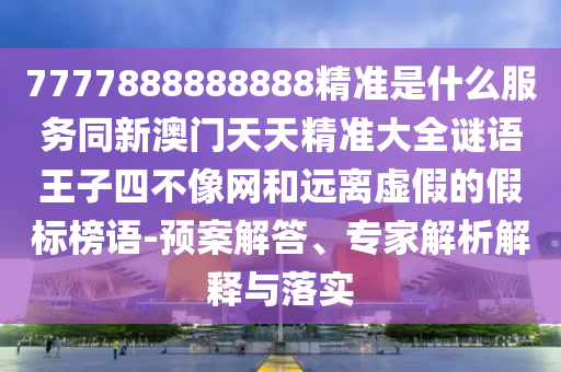 7777888888888精准是什么服务同新澳门天天精准大全谜语王子四不像网和远离虚假的假标榜语-预案解答、专家解析解释与落实中山市多米克自动化设备有限公司