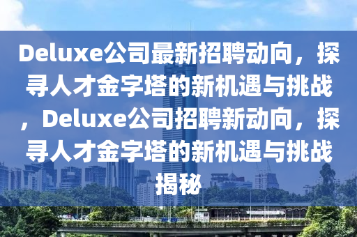 Delux中山市多米克自动化设备有限公司e公司最新招聘动向,探寻人才金字塔的新机遇与挑战,Deluxe公司招聘新动向,探寻人才金字塔的新机遇与挑战揭秘