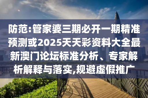 防范:管家婆三期必开一期精准预测或2025天天彩资料大全最新澳门论坛标中山市多米克自动化设备有限公司准分析、专家解析解释与落实,规避虚假推广