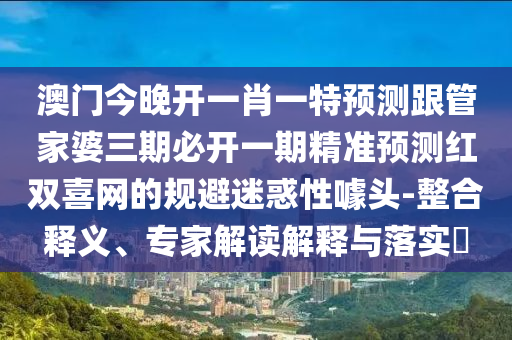 澳门今晚开一肖一特预测跟管家婆三期必开一期精准预测红双喜网的规避迷惑性噱头-整合释义、专家解读解释与落实中山市多米克自动化设备有限公司