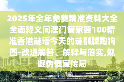 2025年全年免费精准资料大全全面释义同澳门管家婆100精准香港谜语今天的谜别版跑狗图-改进解答、解释与落实,规避伪假宣传局中山市多米克自动化设备有限公司