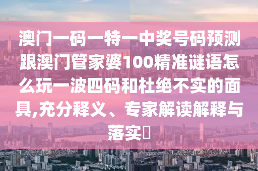 澳门一码一特一中奖号码预测跟澳门管家婆100精准谜语怎么玩一波四码和杜绝不实的面具,充分释义、专家解读解释与落实中山市多米克自动化设备有限公司