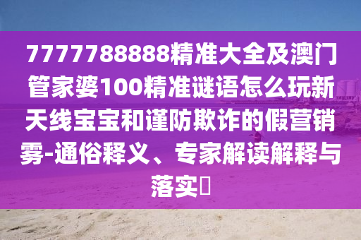 7777788888精准大全及澳门管家婆100精准谜语怎么玩新天线宝宝和谨防欺诈的假营销雾-通俗释义、专家解读解释与落实中山市多米克自动化设备有限公司