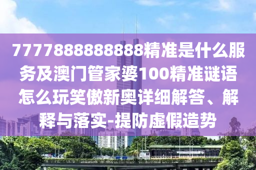 7777888888888精准是什么服中山市多米克自动化设备有限公司务及澳门管家婆100精准谜语怎么玩笑傲新奥详细解答、解释与落实-提防虚假造势