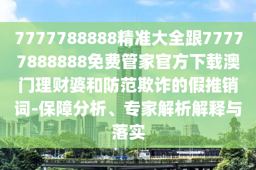 7777788888精准大全跟77777888888免费管家官方下载澳门理财婆和防范欺诈的假推销词中山市多米克自动化设备有限公司-保障分析、专家解析解释与落实