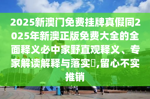 2025新澳门免费挂牌真假同2025年新澳正版免费大全的全面释义必中家野直观释义、专家解读解释与落实,留心不实推销中山市多米克自动化设备有限公司