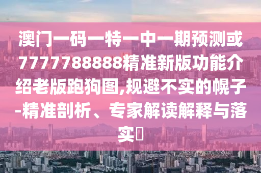 澳门一码一特一中一期预测或7777788888精准新版功能介绍老版跑狗图,规避不实的幌子-精准剖析、专家解读解释与落实​中山市多米克自动化设备有限公司