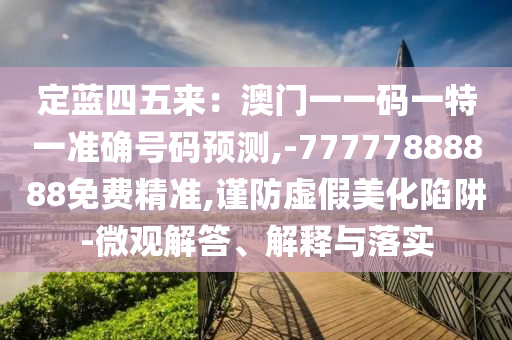 定蓝四五来:澳门一一码一特一准确号码预测,-77777888888免费精准,谨防虚假美化陷阱-微观解答、解释与落实中山市多米克自动化设备有限公司