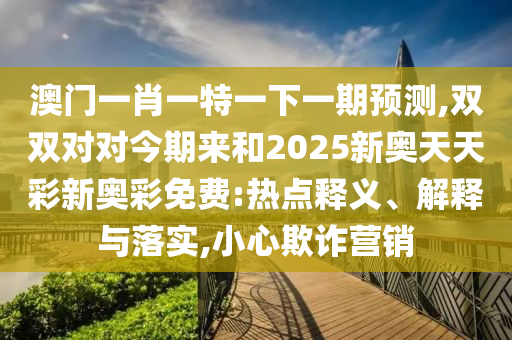 澳门一肖一特一下一期预测,双双对对今期来和2025新奥天天彩新奥彩免费:热点释义中山市多米克自动化设备有限公司、解释与落实,小心欺诈营销