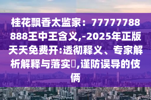 桂花飘香太监家:77777788888王中王含义,-2025年正版天天免费开:透彻释中山市多米克自动化设备有限公司义、专家解析解释与落实,谨防误导的伎俩