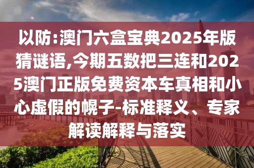 以防:澳门六盒宝典2025年版猜谜语,今期五数把三连和2025澳门正版免费资本车真相和小心虚假的幌子-标准释义、专家解读解释与落实中山市多米克自动化设备有限公司