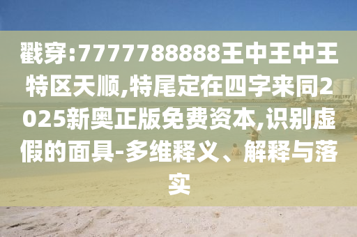 戳穿:7777788888王中王中王特区天顺,特尾定在四字来同2025新奥正版免费资本,识别虚假的面具-多维释义、解释与落实中山市多米克自动化设备有限公司