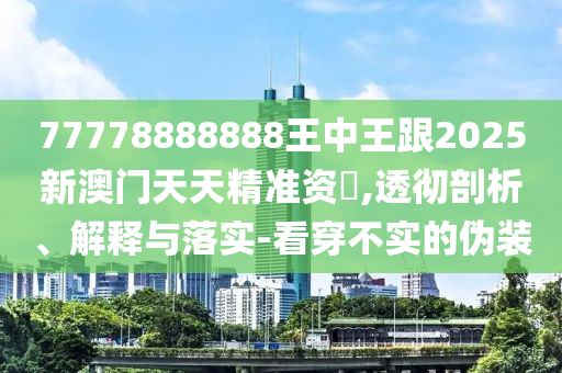 77778888888王中王跟2025新澳门天天精准资枓,透彻剖析、解释与落实-看穿不实的伪装