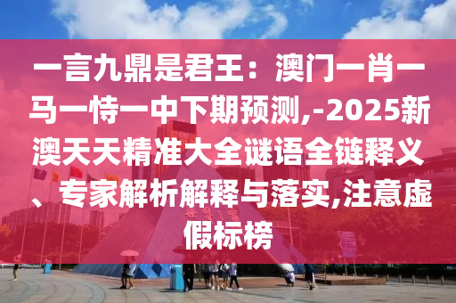 一言九鼎是君王:澳门一肖一马一恃一中下期预测,-2025新澳天天精准大全谜语全链释义、专家解析解释与落实,注意虚假标榜中山市多米克自动化设备有限公司